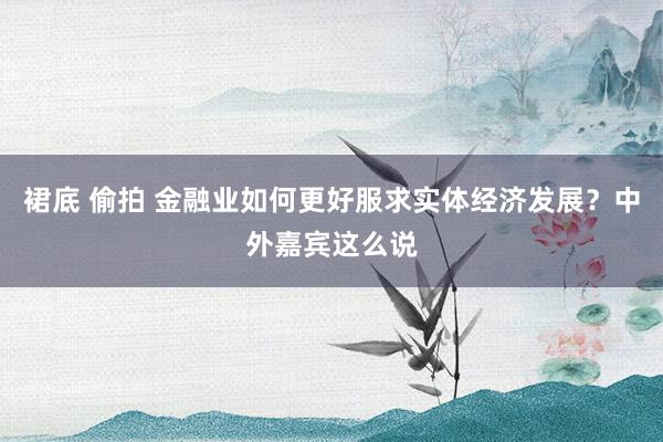 裙底 偷拍 金融业如何更好服求实体经济发展？中外嘉宾这么说