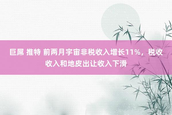 巨屌 推特 前两月宇宙非税收入增长11%，税收收入和地皮出让收入下滑