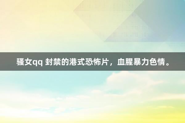 骚女qq 封禁的港式恐怖片，血腥暴力色情。