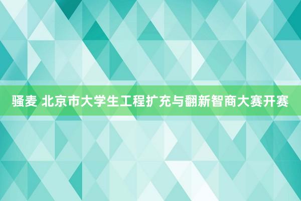 骚麦 北京市大学生工程扩充与翻新智商大赛开赛