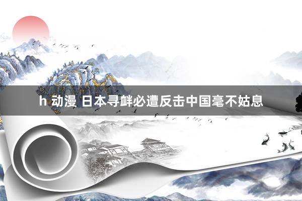 h 动漫 日本寻衅必遭反击中国毫不姑息