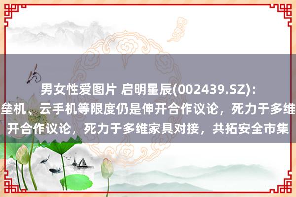 男女性爱图片 启明星辰(002439.SZ)：与华为云在主机安全、堡垒机、云手机等限度仍是伸开合作议论，死力于多维家具对接，共拓安全市集