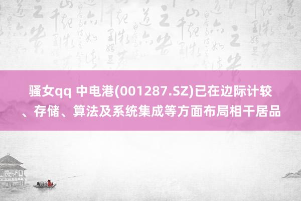 骚女qq 中电港(001287.SZ)已在边际计较、存储、算法及系统集成等方面布局相干居品