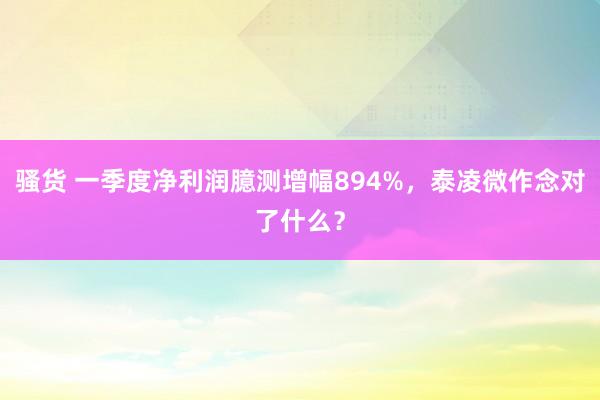 骚货 一季度净利润臆测增幅894%，泰凌微作念对了什么？