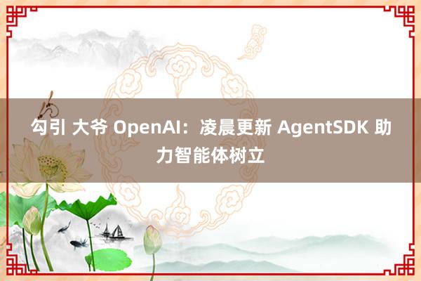 勾引 大爷 OpenAI：凌晨更新 AgentSDK 助力智能体树立