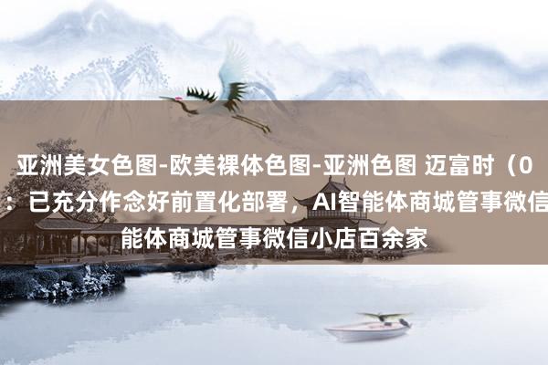 亚洲美女色图-欧美裸体色图-亚洲色图 迈富时（02556.HK）：已充分作念好前置化部署，AI智能体商城管事微信小店百余家