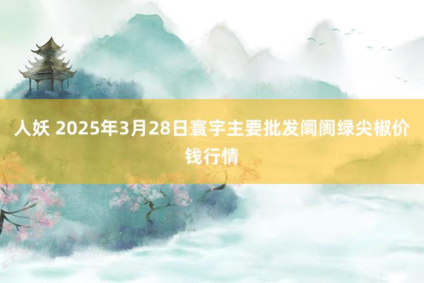 人妖 2025年3月28日寰宇主要批发阛阓绿尖椒价钱行情