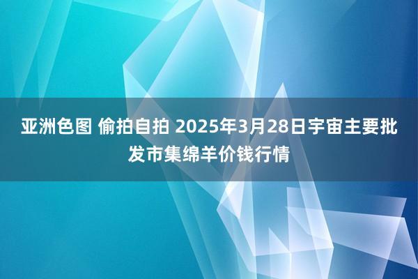 亚洲色图 偷拍自拍 2025年3月28日宇宙主要批发市集绵羊价钱行情