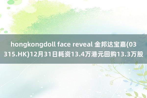 hongkongdoll face reveal 金邦达宝嘉(03315.HK)12月31日耗资13.4万港元回购13.3万股