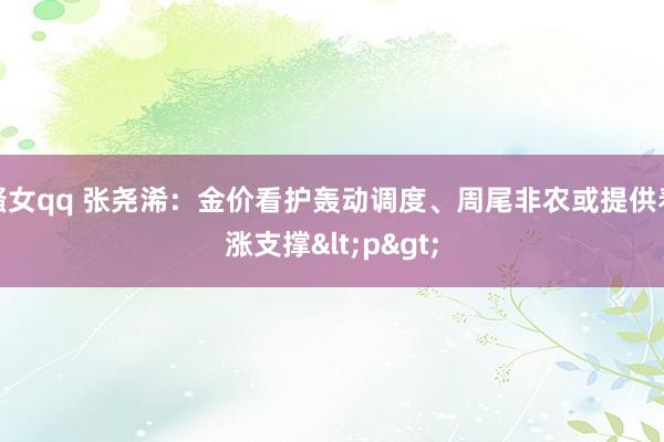 骚女qq 张尧浠：金价看护轰动调度、周尾非农或提供看涨支撑<p>