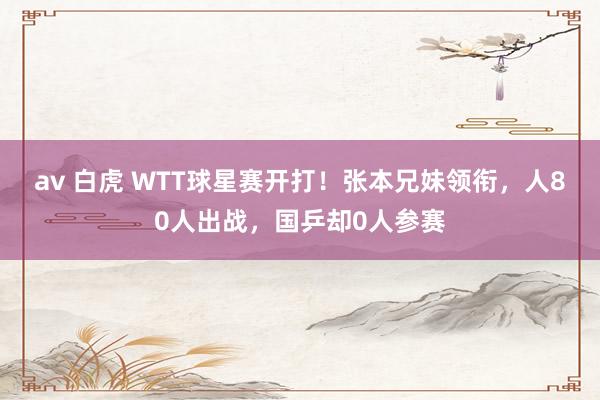 av 白虎 WTT球星赛开打！张本兄妹领衔，人80人出战，国乒却0人参赛