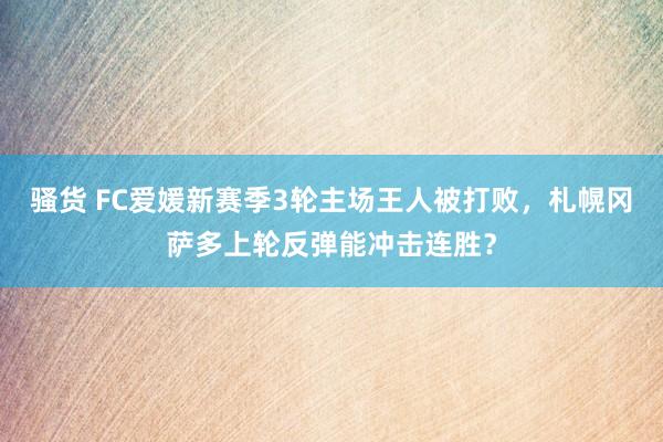 骚货 FC爱媛新赛季3轮主场王人被打败，札幌冈萨多上轮反弹能冲击连胜？