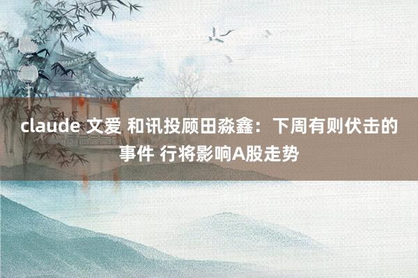 claude 文爱 和讯投顾田淼鑫：下周有则伏击的事件 行将影响A股走势