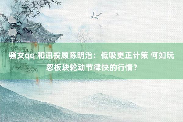 骚女qq 和讯投顾陈明治：低吸更正计策 何如玩忽板块轮动节律快的行情？
