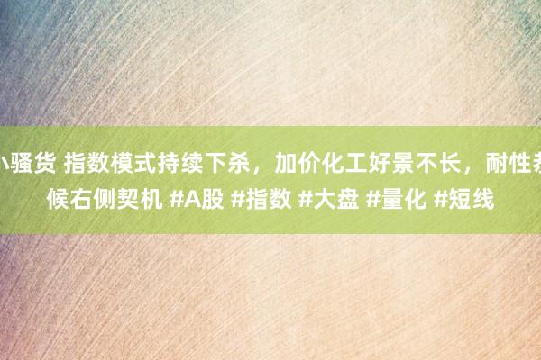 小骚货 指数模式持续下杀，加价化工好景不长，耐性恭候右侧契机 #A股 #指数 #大盘 #量化 #短线