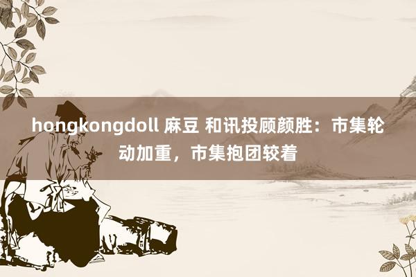 hongkongdoll 麻豆 和讯投顾颜胜：市集轮动加重，市集抱团较着