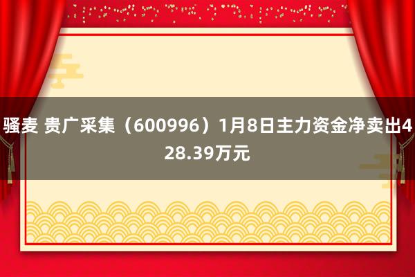 骚麦 贵广采集（600996）1月8日主力资金净卖出428.39万元