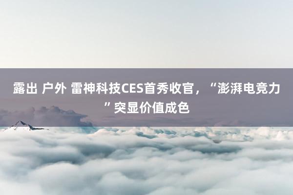 露出 户外 雷神科技CES首秀收官，“澎湃电竞力”突显价值成色
