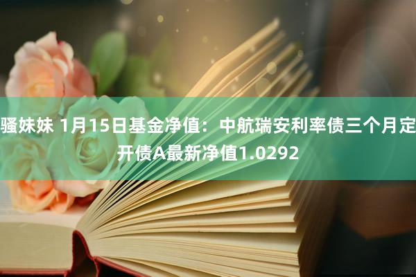 骚妹妹 1月15日基金净值：中航瑞安利率债三个月定开债A最新净值1.0292