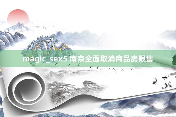 magic_sex5 南京全面取消商品房限售