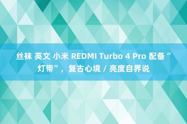 丝袜 英文 小米 REDMI Turbo 4 Pro 配备“灯带”，复古心境 / 亮度自界说
