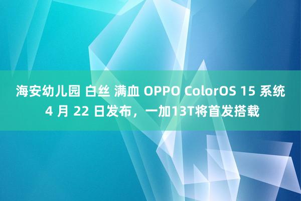 海安幼儿园 白丝 满血 OPPO ColorOS 15 系统 4 月 22 日发布，一加13T将首发搭载