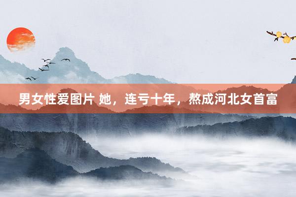 男女性爱图片 她，连亏十年，熬成河北女首富