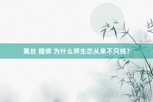 黑丝 捆绑 为什么师生恋从来不只纯？