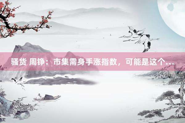 骚货 周铮:市集需身手涨指数,可能是这个…