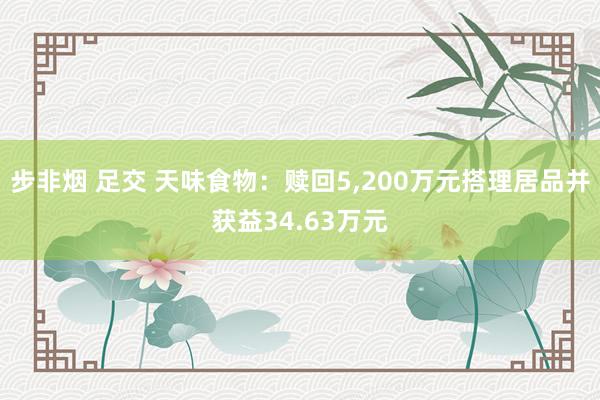 步非烟 足交 天味食物：赎回5，200万元搭理居品并获益34.63万元