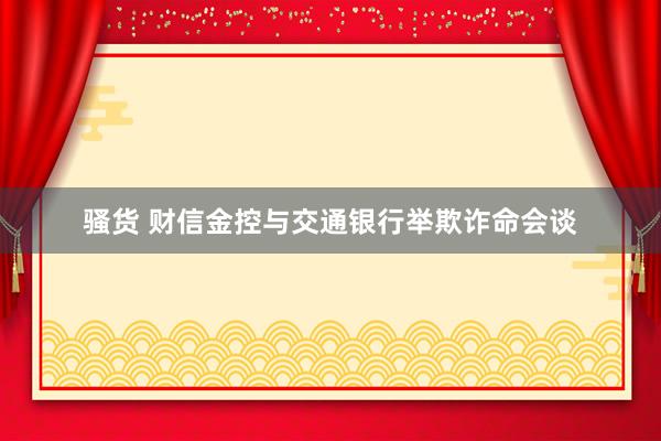 骚货 财信金控与交通银行举欺诈命会谈