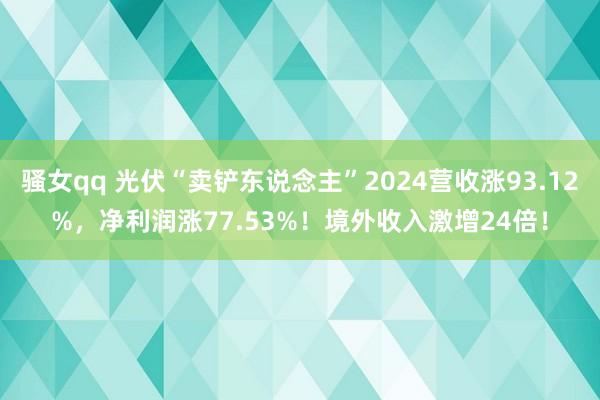 骚女qq 光伏“卖铲东说念主”2024营收涨93.12%，净利润涨77.53%！境外收入激增24倍！