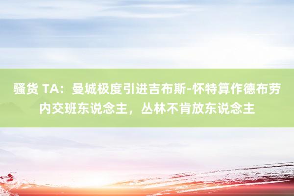 骚货 TA：曼城极度引进吉布斯-怀特算作德布劳内交班东说念主，丛林不肯放东说念主