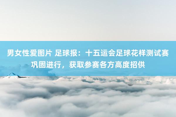 男女性爱图片 足球报：十五运会足球花样测试赛巩固进行，获取参赛各方高度招供