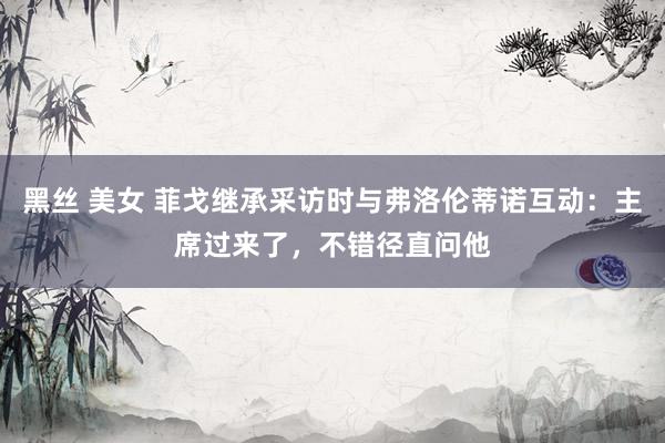黑丝 美女 菲戈继承采访时与弗洛伦蒂诺互动：主席过来了，不错径直问他