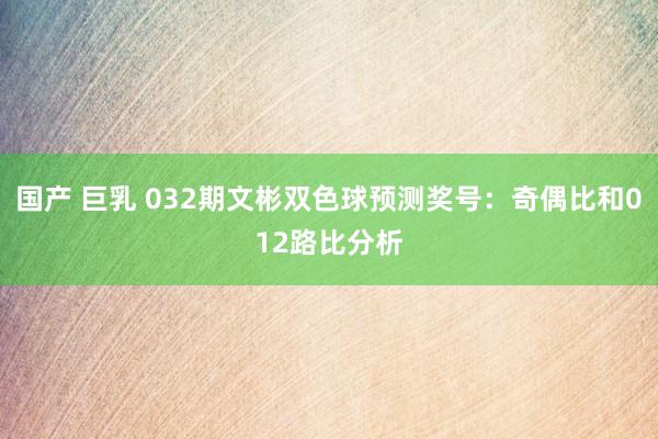 国产 巨乳 032期文彬双色球预测奖号：奇偶比和012路比分析