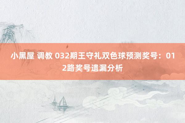 小黑屋 调教 032期王守礼双色球预测奖号：012路奖号遗漏分析