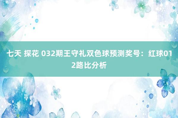 七天 探花 032期王守礼双色球预测奖号：红球012路比分析