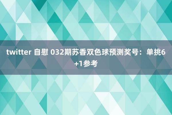 twitter 自慰 032期苏香双色球预测奖号：单挑6+1参考