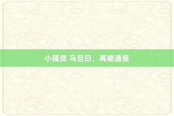 小骚货 马旦曰，再被通报