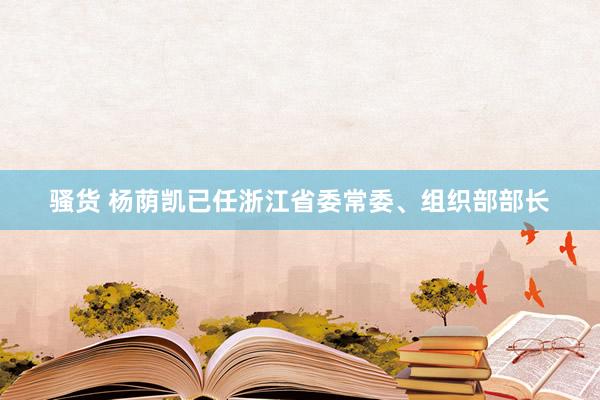 骚货 杨荫凯已任浙江省委常委、组织部部长