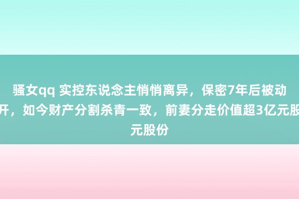 骚女qq 实控东说念主悄悄离异，保密7年后被动公开，如今财产分割杀青一致，前妻分走价值超3亿元股份