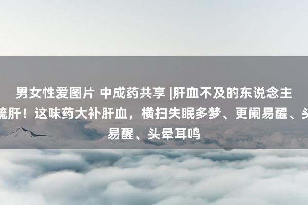 男女性爱图片 中成药共享 |肝血不及的东说念主千万别疏肝！这味药大补肝血，横扫失眠多梦、更阑易醒、头晕耳鸣