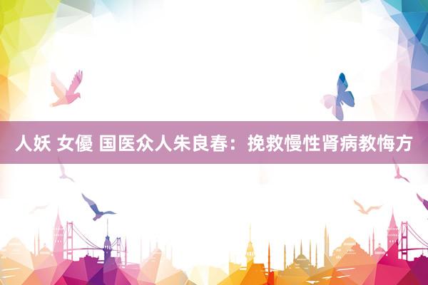人妖 女優 国医众人朱良春：挽救慢性肾病教悔方