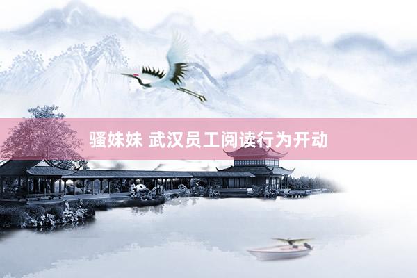 骚妹妹 武汉员工阅读行为开动