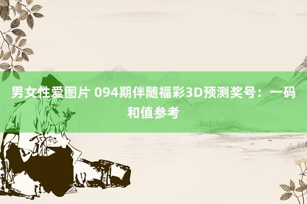 男女性爱图片 094期伴随福彩3D预测奖号：一码和值参考