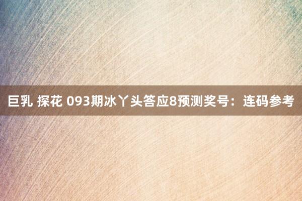 巨乳 探花 093期冰丫头答应8预测奖号：连码参考