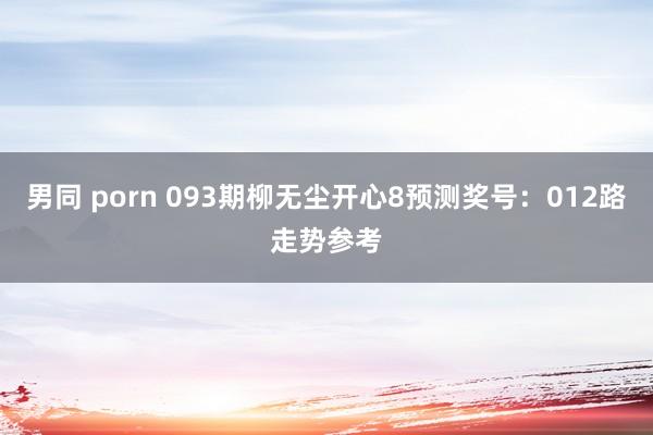 男同 porn 093期柳无尘开心8预测奖号：012路走势参考